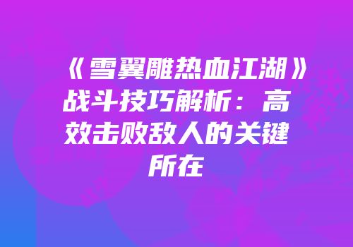 《雪翼雕热血江湖》战斗技巧解析:高效击败敌人的关键所在