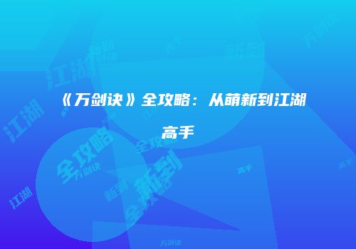 《万剑诀》全攻略：从萌新到江湖高手