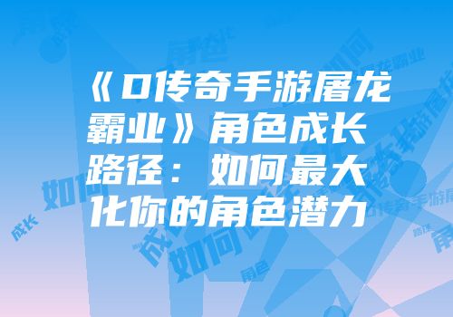 《D传奇手游屠龙霸业》角色成长路径：如何最大化你的角色潜力