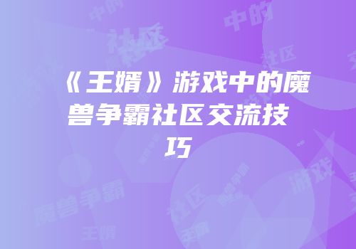 《王婿》游戏中的魔兽争霸社区交流技巧