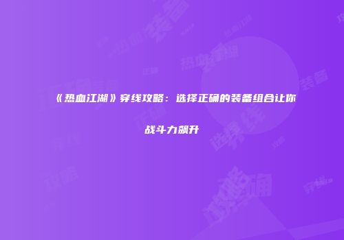 《热血江湖》穿线攻略：选择正确的装备组合让你战斗力飙升