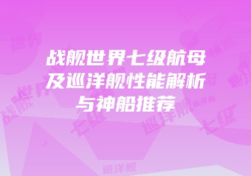 战舰世界七级航母及巡洋舰性能解析与神船推荐