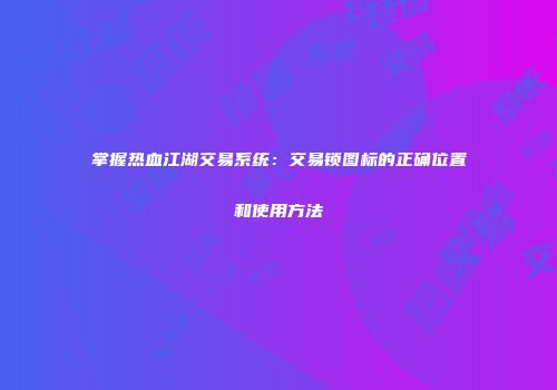 掌握热血江湖交易系统：交易锁图标的正确位置和使用方法