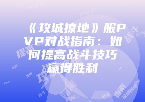 《攻城掠地》服PVP对战指南：如何提高战斗技巧赢得胜利