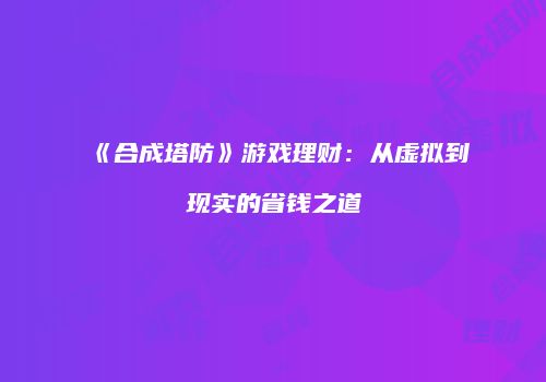 《合成塔防》游戏理财：从虚拟到现实的省钱之道