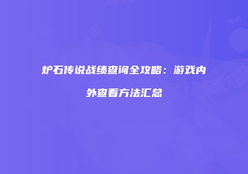 炉石传说战绩查询全攻略：游戏内外查看方法汇总