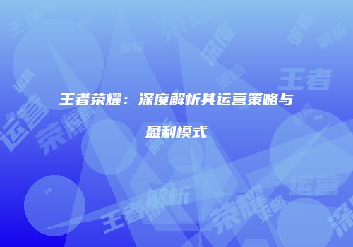 王者荣耀：深度解析其运营策略与盈利模式