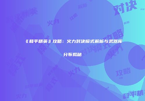 《和平精英》攻略：火力对决模式解析与武器库分布揭秘
