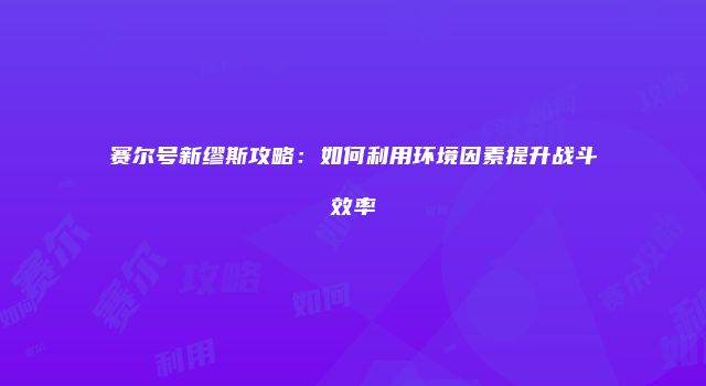 赛尔号新缪斯攻略：如何利用环境因素提升战斗效率