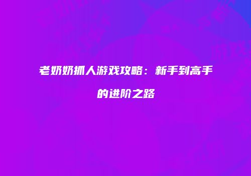 老奶奶抓人游戏攻略：新手到高手的进阶之路