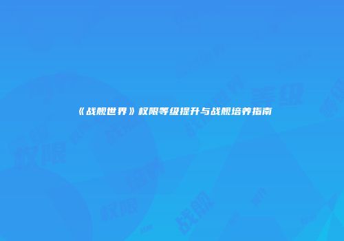 《战舰世界》权限等级提升与战舰培养指南