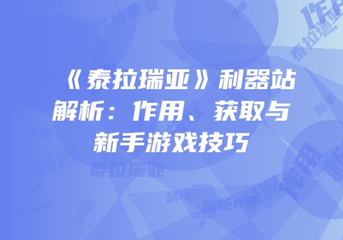《泰拉瑞亚》利器站解析：作用、获取与新手游戏技巧
