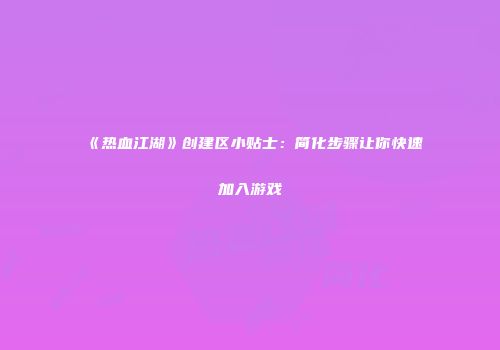 《热血江湖》创建区小贴士：简化步骤让你快速加入游戏