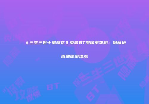 《三生三世十里桃花》页游BT服探索攻略:隐藏地图和秘密地点