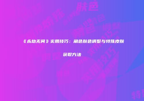 《永劫无间》实用技巧：角色肤色调整与特殊皮肤获取方法
