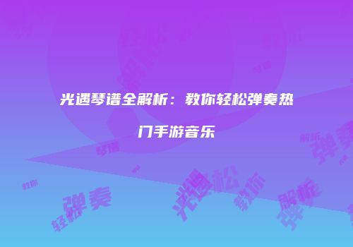 光遇琴谱全解析：教你轻松弹奏热门手游音乐