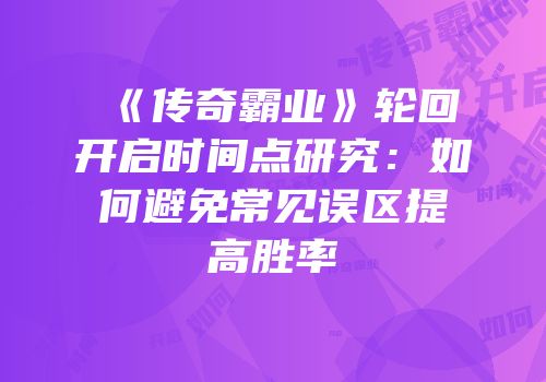 《传奇霸业》轮回开启时间点研究：如何避免常见误区提高胜率