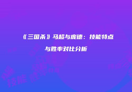 《三国杀》马超与庞德：技能特点与胜率对比分析