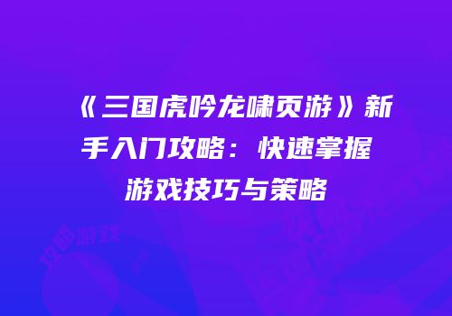 《三国虎吟龙啸页游》新手入门攻略：快速掌握游戏技巧与策略