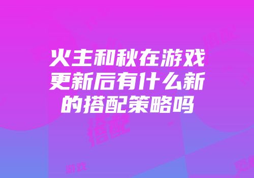 火主和秋在游戏更新后有什么新的搭配策略吗