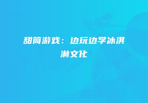 甜筒游戏：边玩边学冰淇淋文化