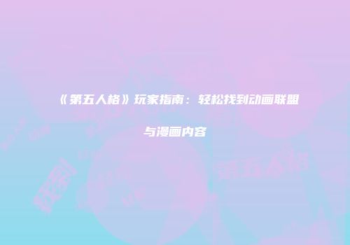 《第五人格》玩家指南：轻松找到动画联盟与漫画内容
