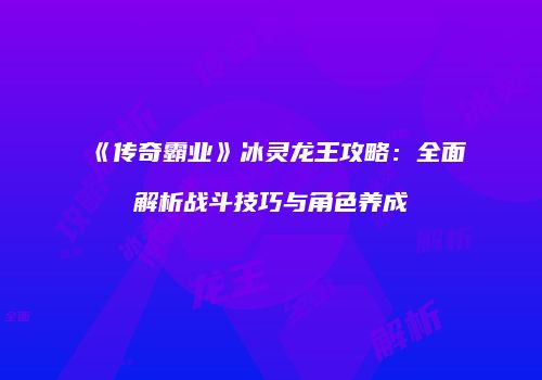 《传奇霸业》冰灵龙王攻略:全面解析战斗技巧与角色养成