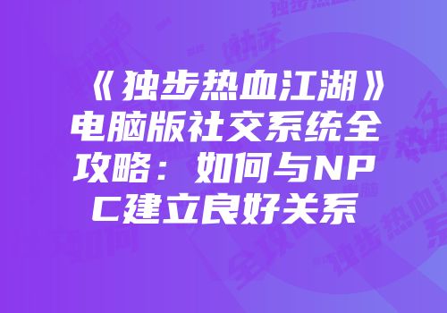 《独步热血江湖》电脑版社交系统全攻略：如何与NPC建立良好关系