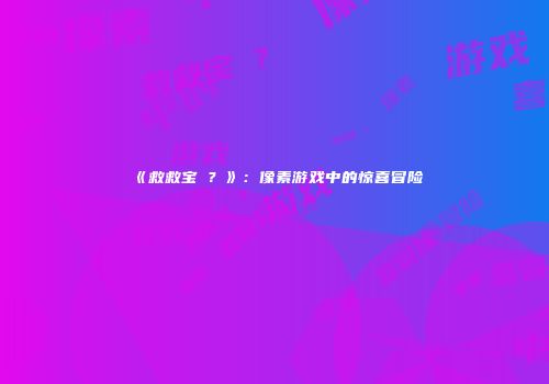 《救救宝�？》：像素游戏中的惊喜冒险
