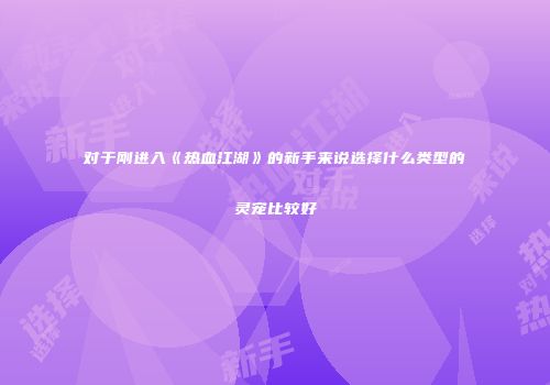 对于刚进入《热血江湖》的新手来说选择什么类型的灵宠比较好