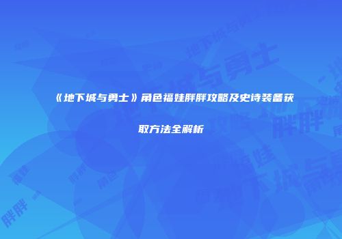 《地下城与勇士》角色福娃胖胖攻略及史诗装备获取方法全解析