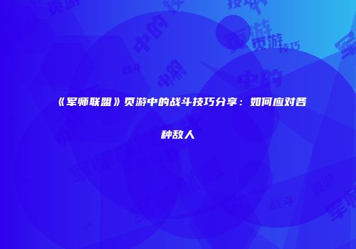 《军师联盟》页游中的战斗技巧分享:如何应对各种敌人