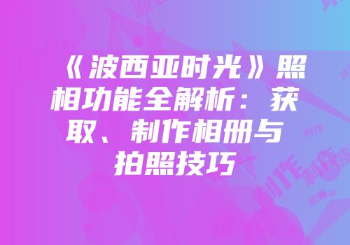 《波西亚时光》照相功能全解析：获取、制作相册与拍照技巧