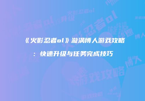 《火影忍者ol》漩涡博人游戏攻略:快速升级与任务完成技巧