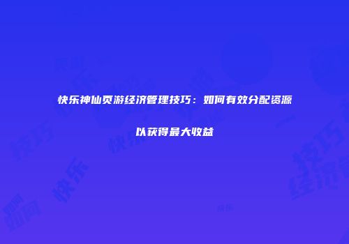 快乐神仙页游经济管理技巧：如何有效分配资源以获得最大收益
