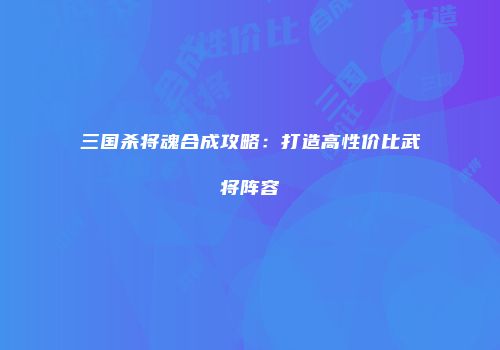 三国杀将魂合成攻略：打造高性价比武将阵容