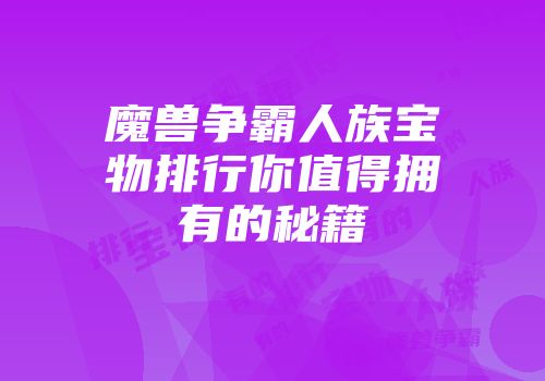 魔兽争霸人族宝物排行你值得拥有的秘籍