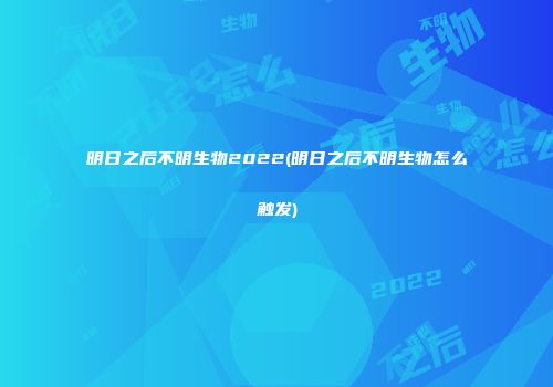 明日之后不明生物2022(明日之后不明生物怎么触发)