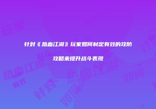 针对《热血江湖》玩家如何制定有效的攻防攻略来提升战斗表现