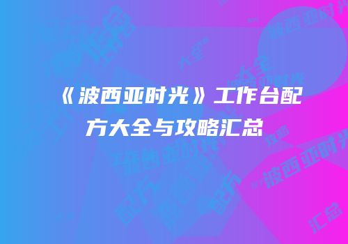 《波西亚时光》工作台配方大全与攻略汇总