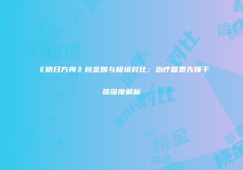 《明日方舟》桃金娘与极境对比：治疗回费先锋干员深度解析
