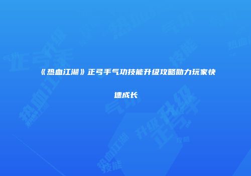 《热血江湖》正弓手气功技能升级攻略助力玩家快速成长