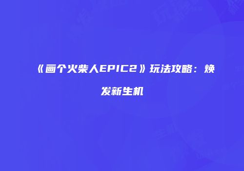《画个火柴人EPIC2》玩法攻略：焕发新生机