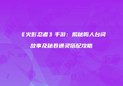 《火影忍者》手游：揭秘鸣人台词故事及秘卷通灵搭配攻略