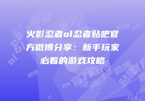火影忍者ol忍者贴吧官方微博分享：新手玩家必看的游戏攻略