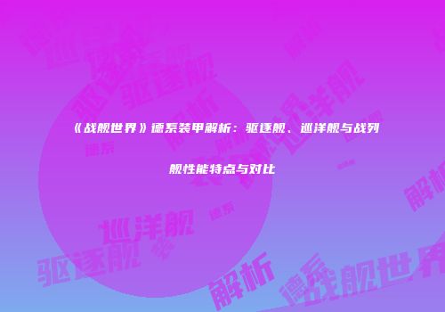 《战舰世界》德系装甲解析：驱逐舰、巡洋舰与战列舰性能特点与对比