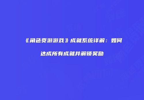 《角色页游游戏》成就系统详解：如何达成所有成就并解锁奖励