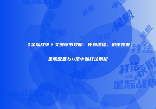 《星际战甲》关键环节攻略：任务流程、机甲获取、星舰配置与G系中断打法解析
