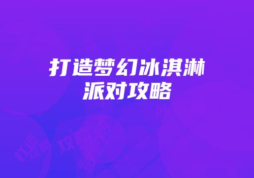 打造梦幻冰淇淋派对攻略