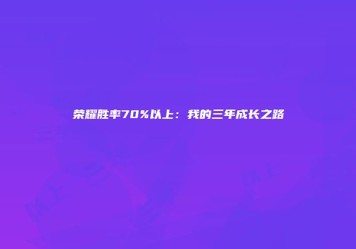 荣耀胜率70%以上：我的三年成长之路